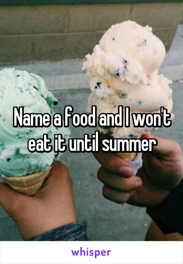 Name a food and I won't eat it until summer