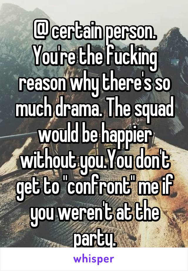 @ certain person.
You're the fucking reason why there's so much drama. The squad would be happier without you.You don't get to "confront" me if you weren't at the party.