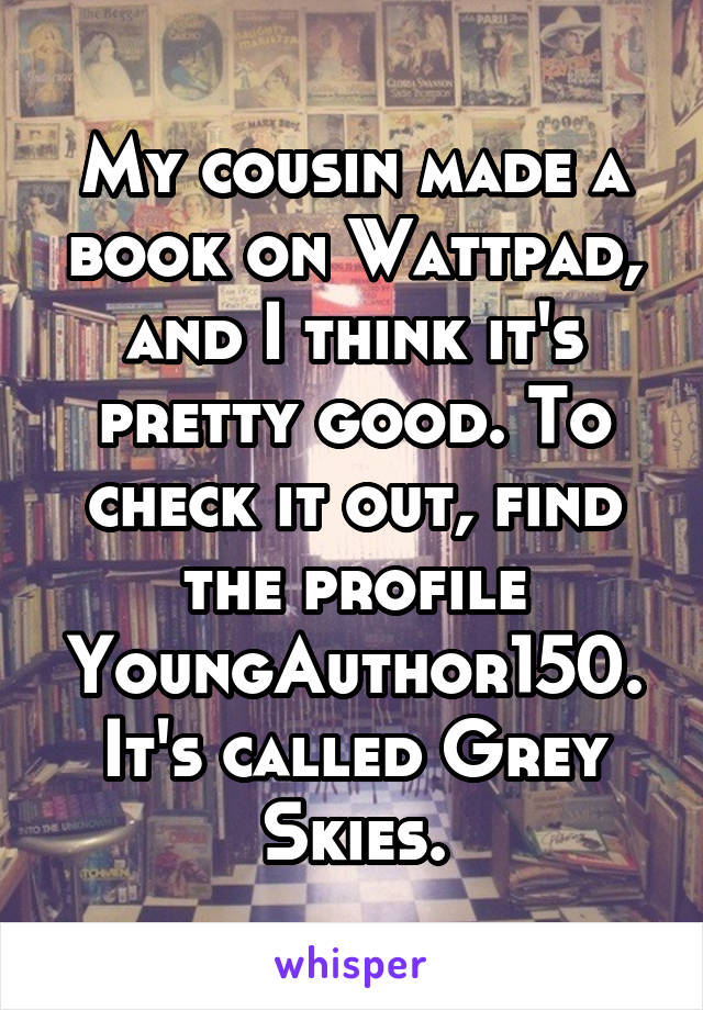 My cousin made a book on Wattpad, and I think it's pretty good. To check it out, find the profile YoungAuthor150. It's called Grey Skies.