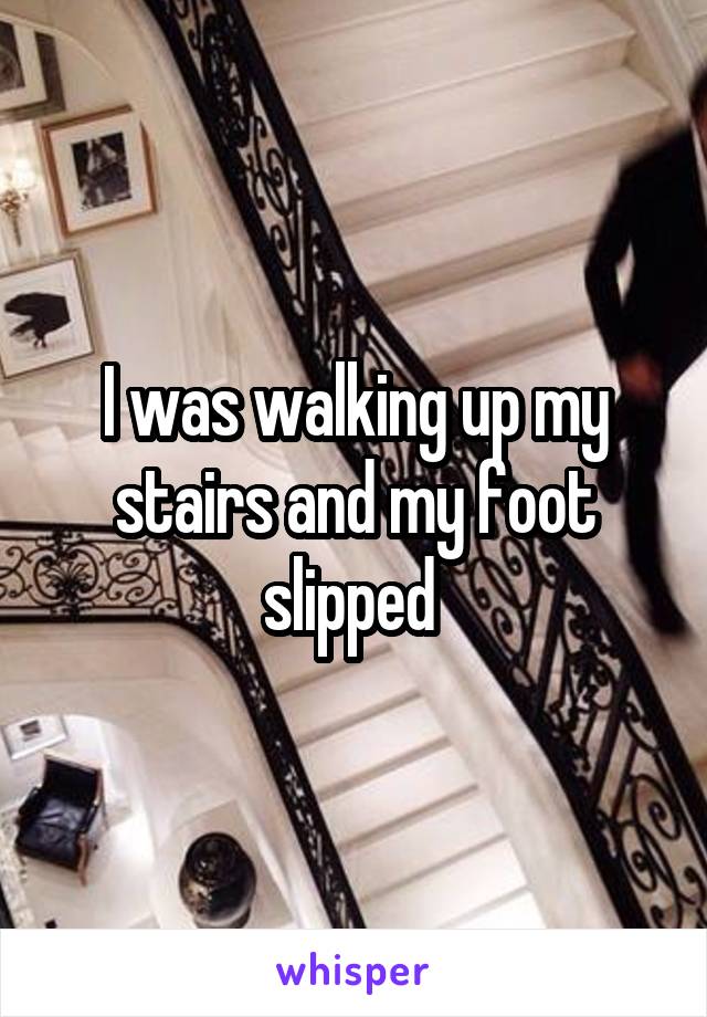 I was walking up my stairs and my foot slipped 