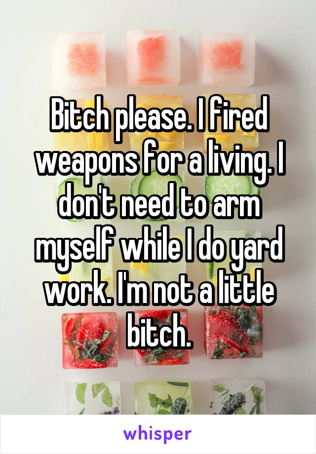 Bitch please. I fired weapons for a living. I don't need to arm myself while I do yard work. I'm not a little bitch.