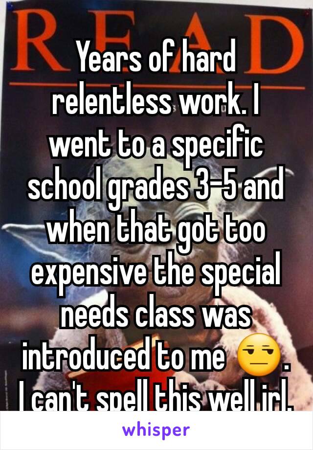 Years of hard relentless work. I went to a specific school grades 3-5 and when that got too expensive the special needs class was introduced to me 😒. I can't spell this well irl.