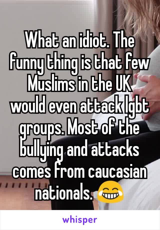 What an idiot. The funny thing is that few Muslims in the UK would even attack lgbt groups. Most of the bullying and attacks comes from caucasian nationals. 😂