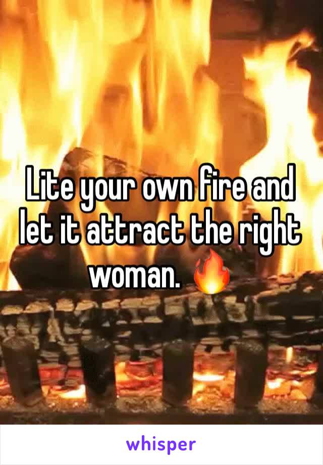 Lite your own fire and let it attract the right woman. 🔥