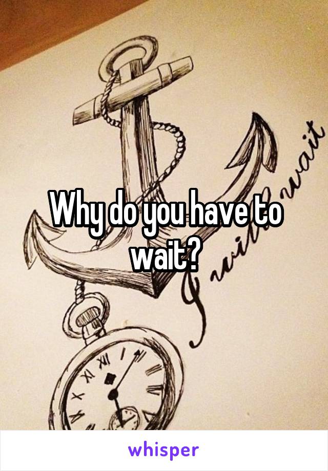 Why do you have to wait?