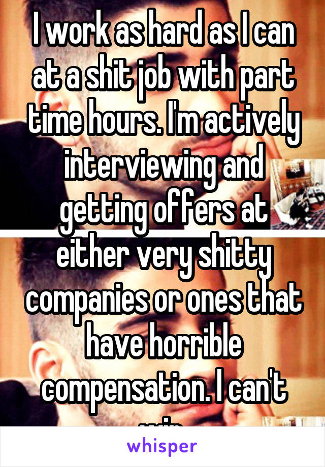 I work as hard as I can at a shit job with part time hours. I'm actively interviewing and getting offers at either very shitty companies or ones that have horrible compensation. I can't win.