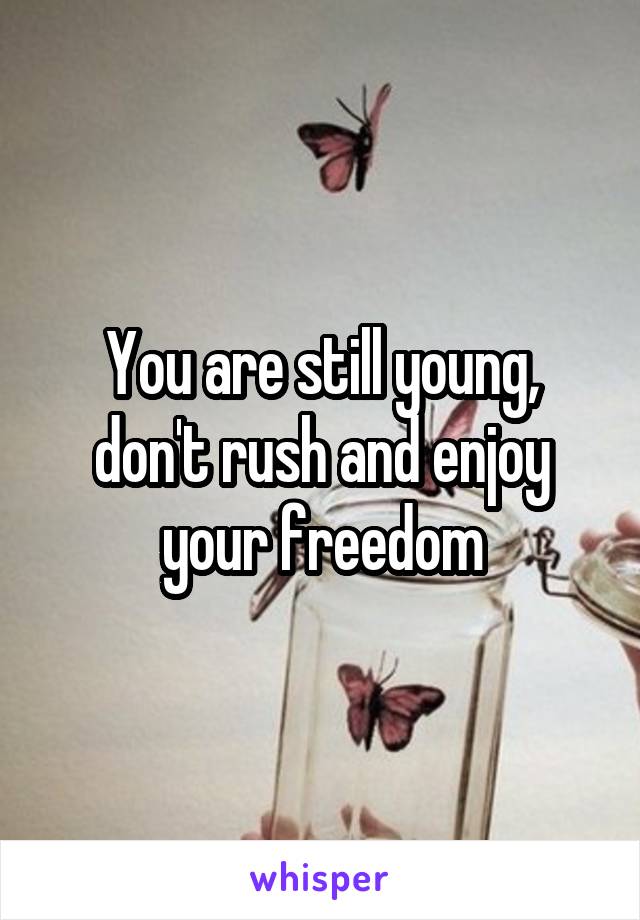 You are still young, don't rush and enjoy your freedom