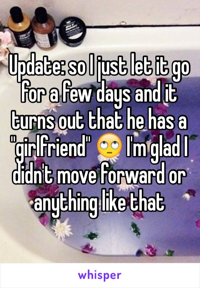 Update: so I just let it go for a few days and it turns out that he has a "girlfriend" 🙄 I'm glad I didn't move forward or anything like that 