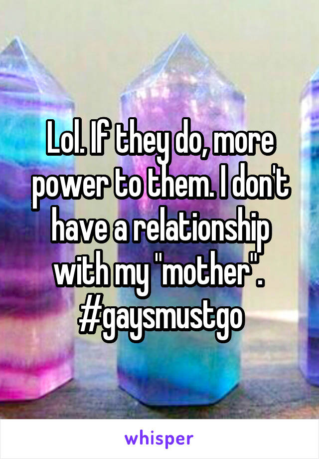 Lol. If they do, more power to them. I don't have a relationship with my "mother". 
#gaysmustgo