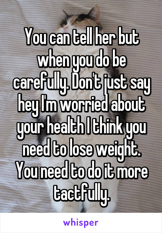 You can tell her but when you do be carefully. Don't just say hey I'm worried about your health I think you need to lose weight. You need to do it more tactfully.