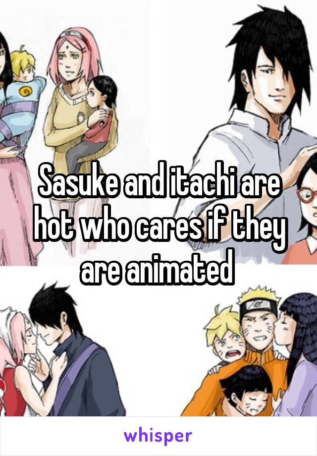 Sasuke and itachi are hot who cares if they are animated 