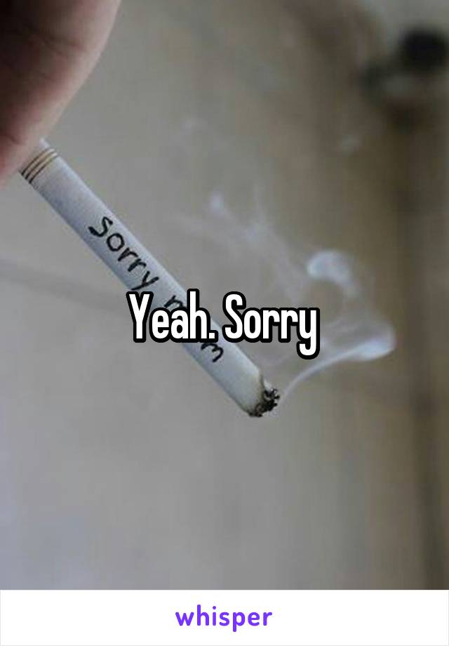 Yeah. Sorry 