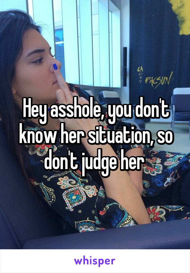 Hey asshole, you don't know her situation, so don't judge her 