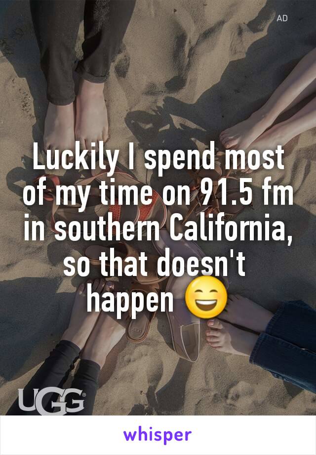Luckily I spend most of my time on 91.5 fm in southern California, so that doesn't 
happen 😄