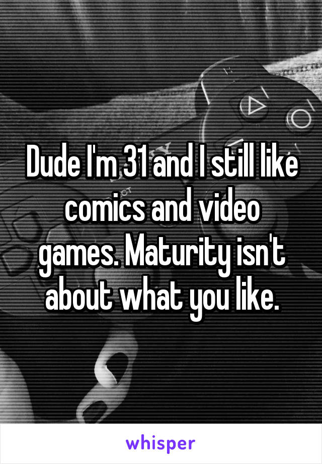 Dude I'm 31 and I still like comics and video games. Maturity isn't about what you like.