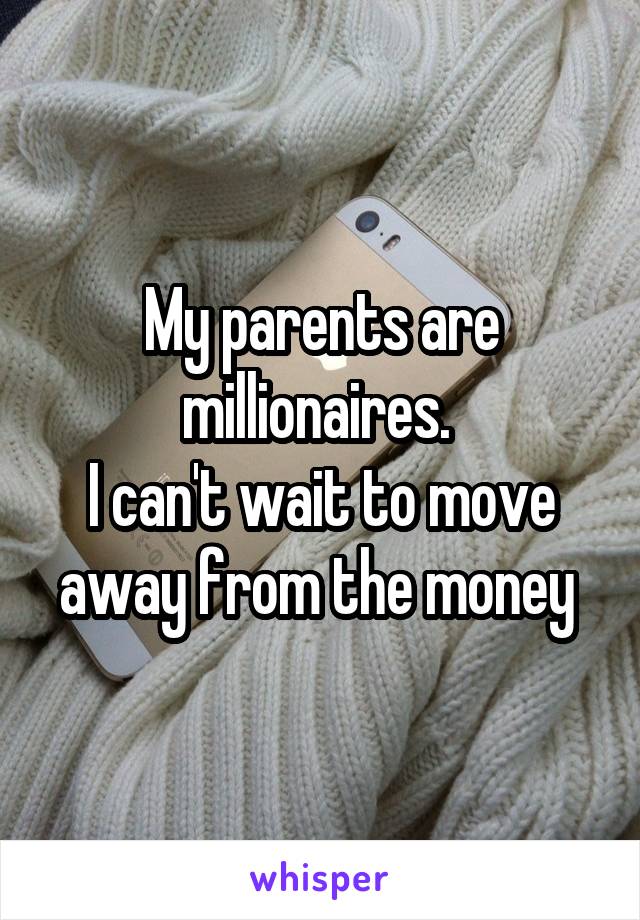 My parents are millionaires. 
I can't wait to move away from the money 