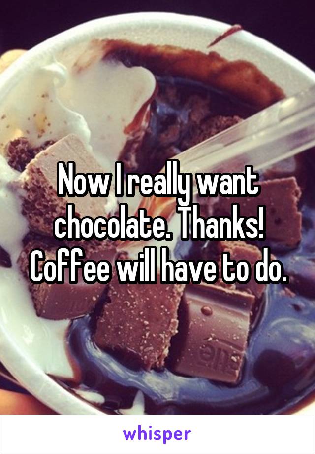 Now I really want chocolate. Thanks! Coffee will have to do.