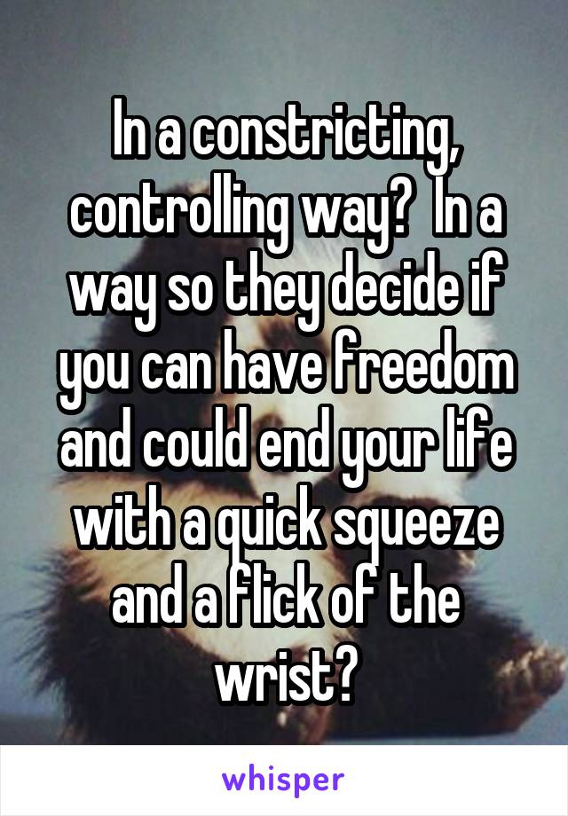 In a constricting, controlling way?  In a way so they decide if you can have freedom and could end your life with a quick squeeze and a flick of the wrist?