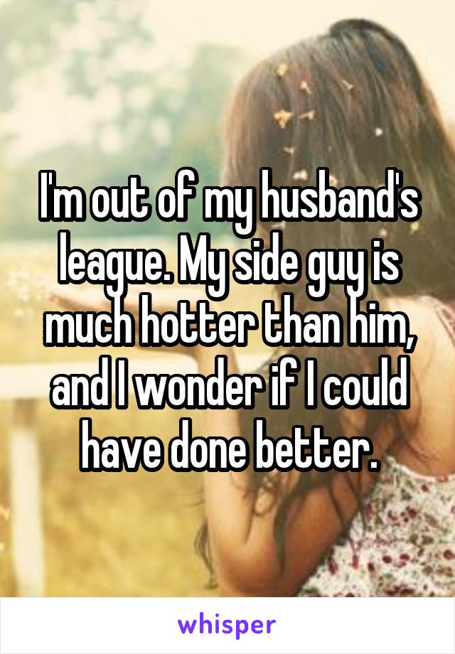 I'm out of my husband's league. My side guy is much hotter than him, and I wonder if I could have done better.