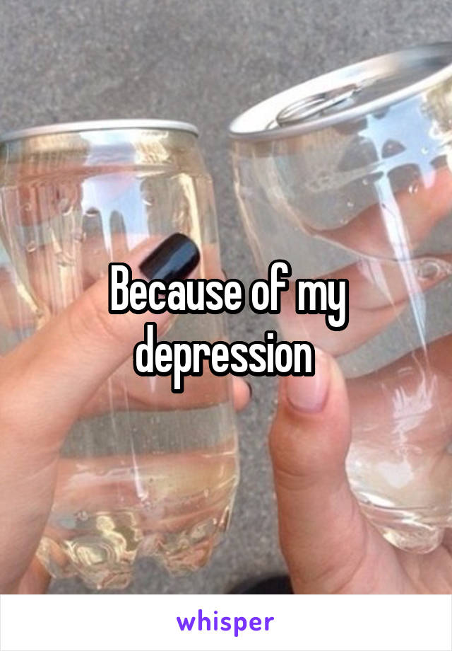 Because of my depression 