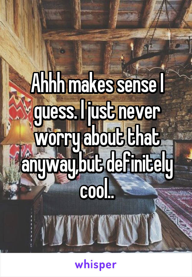 Ahhh makes sense I guess. I just never worry about that anyway,but definitely cool..