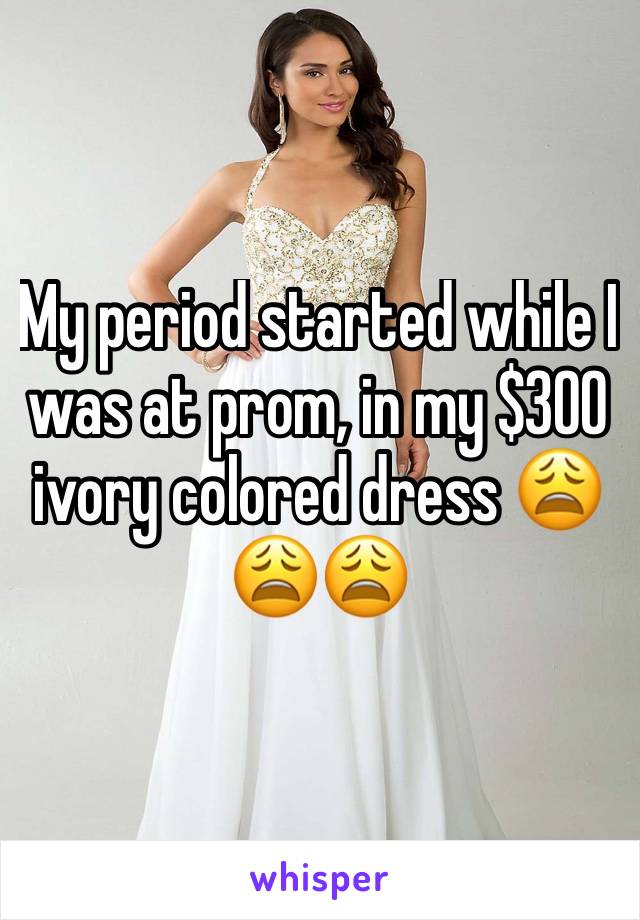 My period started while I was at prom, in my $300 ivory colored dress 😩😩😩