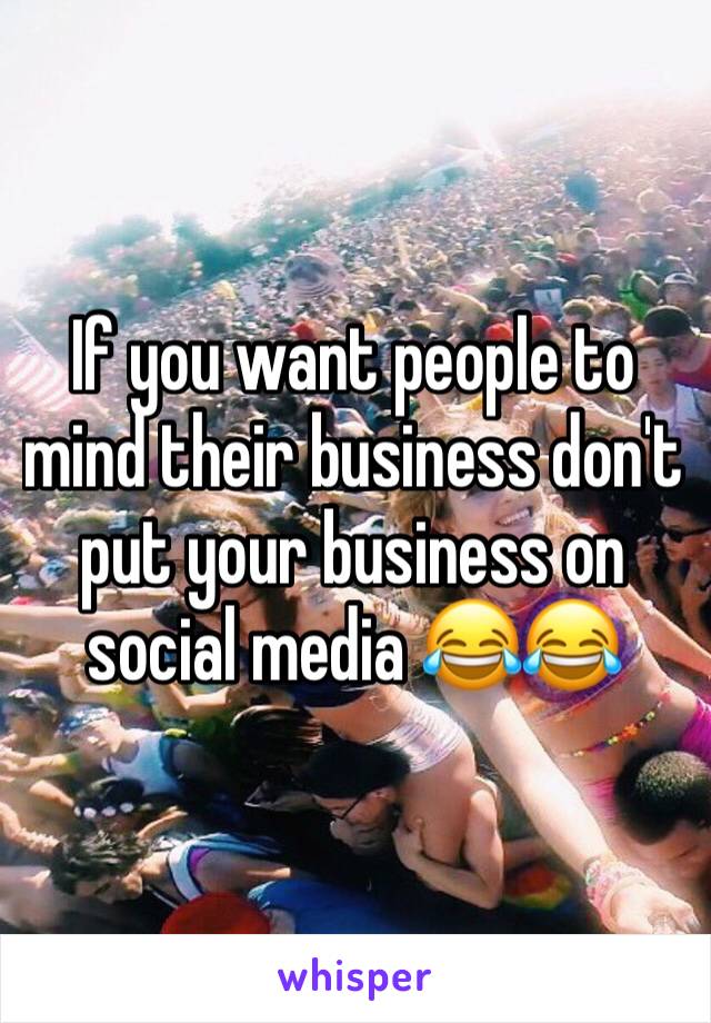 If you want people to mind their business don't put your business on social media 😂😂