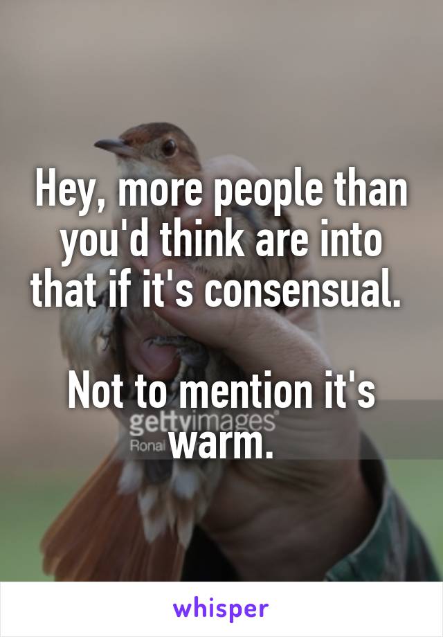 
Hey, more people than you'd think are into that if it's consensual. 

Not to mention it's warm.