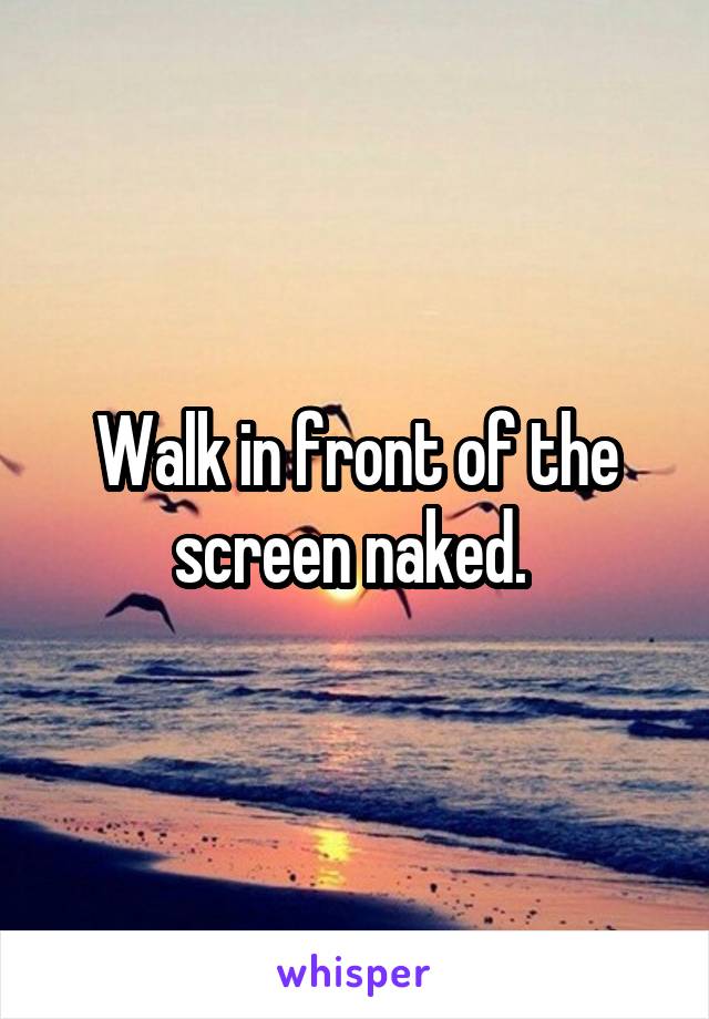 Walk in front of the screen naked. 