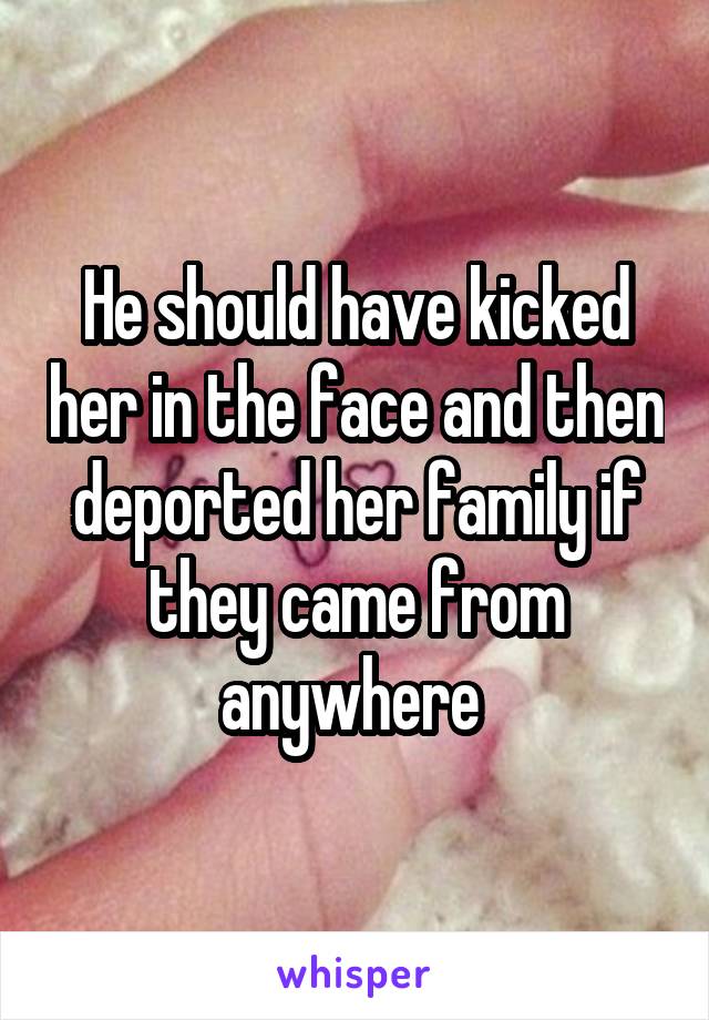 He should have kicked her in the face and then deported her family if they came from anywhere 