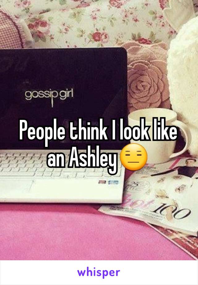 People think I look like an Ashley😑