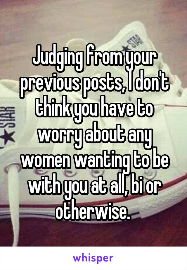 Judging from your previous posts, I don't think you have to worry about any women wanting to be with you at all, bi or otherwise. 