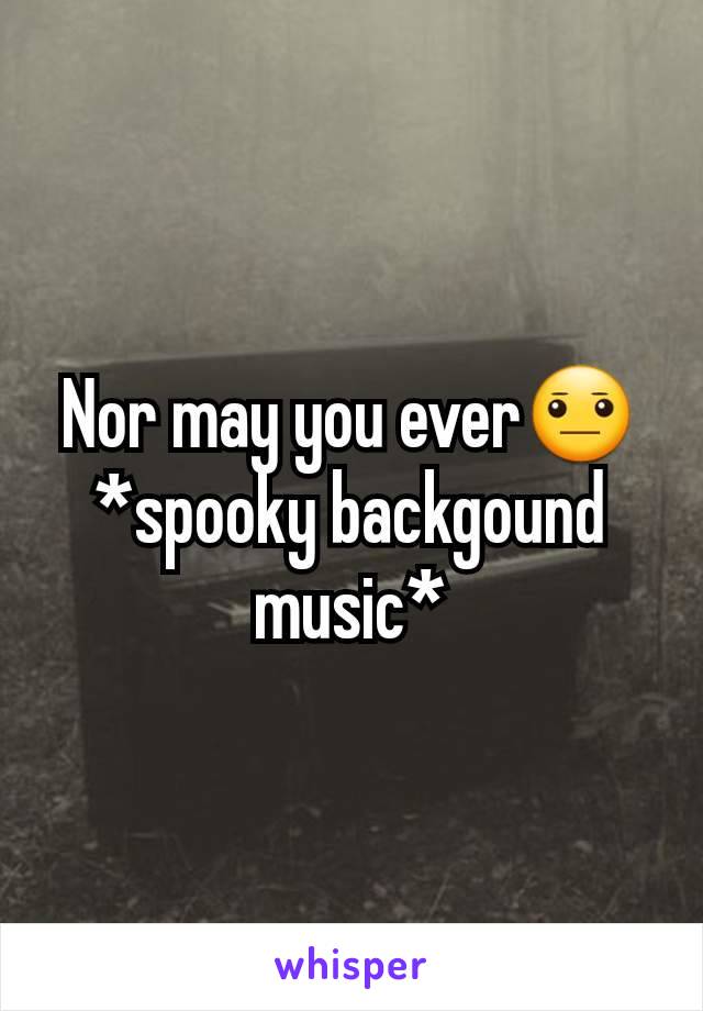 Nor may you ever😐 *spooky backgound music*