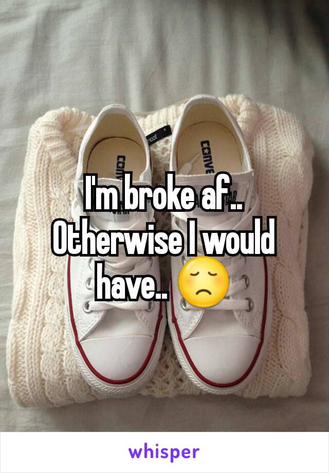 I'm broke af.. Otherwise I would have.. 😞