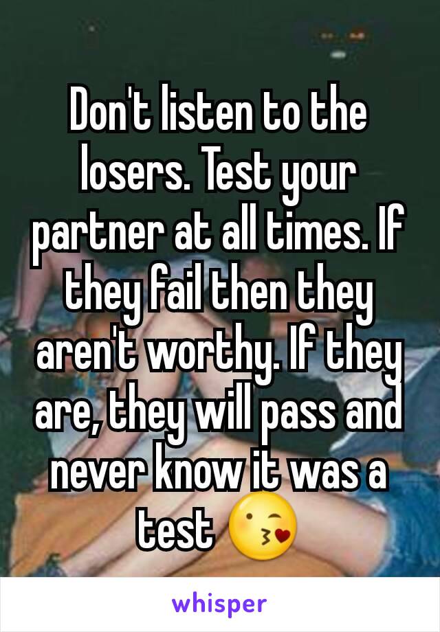 Don't listen to the losers. Test your partner at all times. If they fail then they aren't worthy. If they are, they will pass and never know it was a test 😘