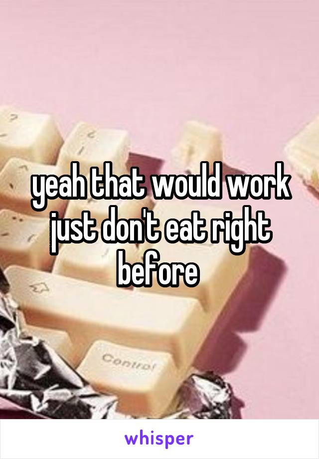 yeah that would work just don't eat right before 