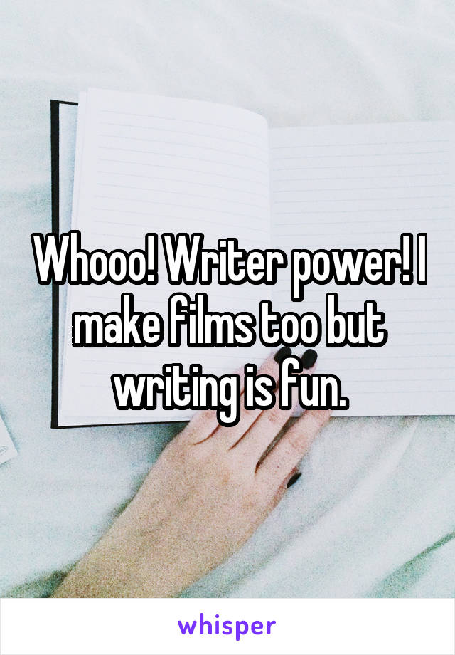 Whooo! Writer power! I make films too but writing is fun.