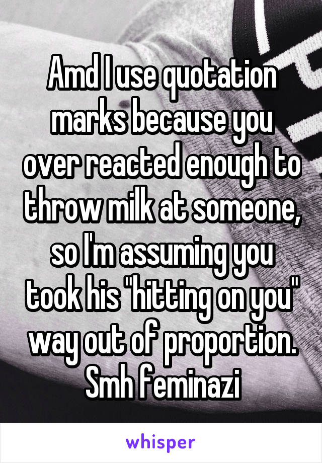 Amd I use quotation marks because you over reacted enough to throw milk at someone, so I'm assuming you took his "hitting on you" way out of proportion. Smh feminazi