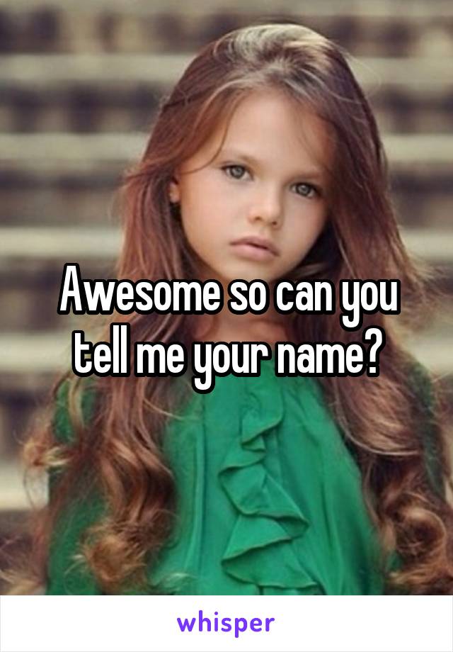 Awesome so can you tell me your name?