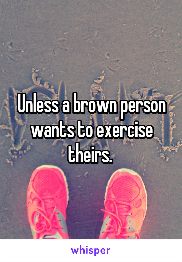 Unless a brown person wants to exercise theirs. 