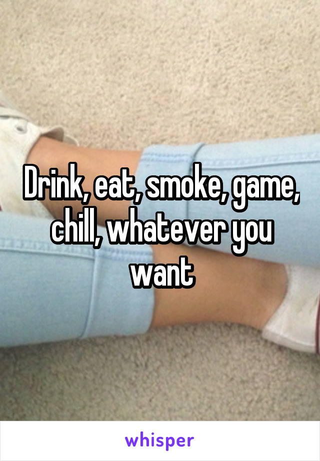 Drink, eat, smoke, game, chill, whatever you want