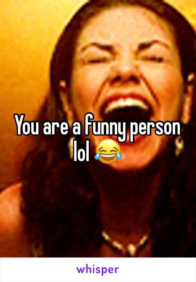 You are a funny person lol 😂 