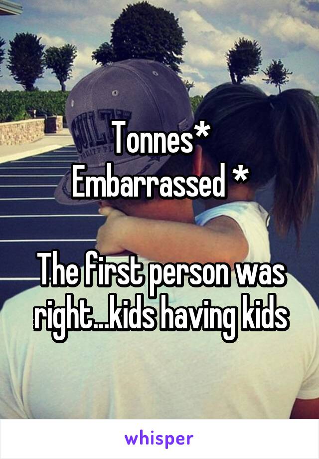 Tonnes*
Embarrassed *

The first person was right...kids having kids