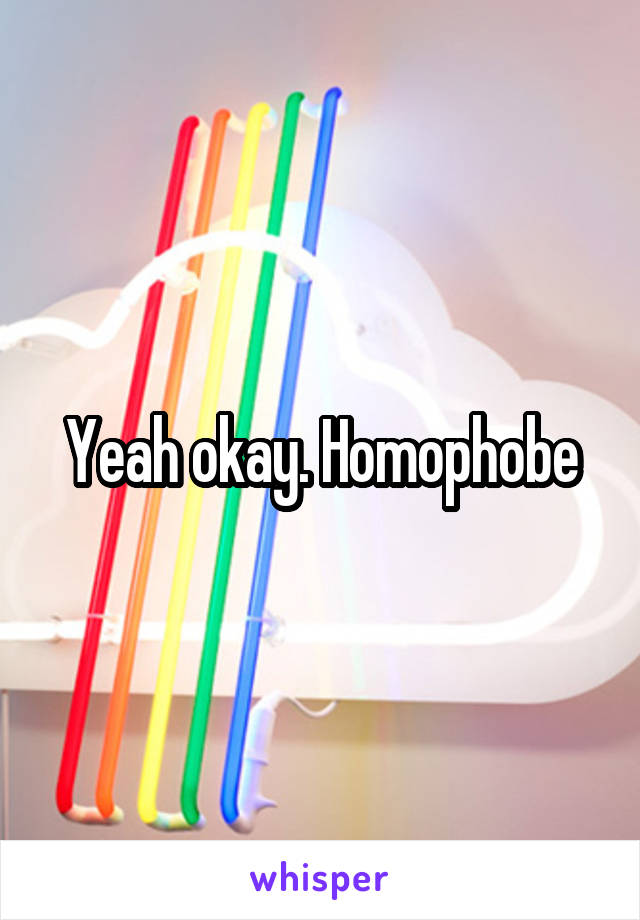 Yeah okay. Homophobe