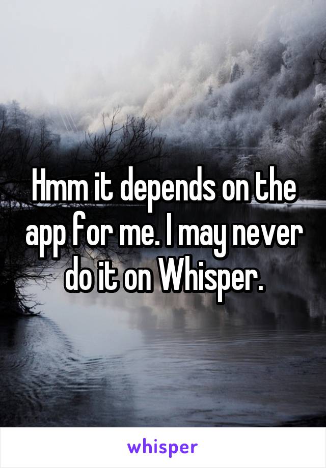 Hmm it depends on the app for me. I may never do it on Whisper.