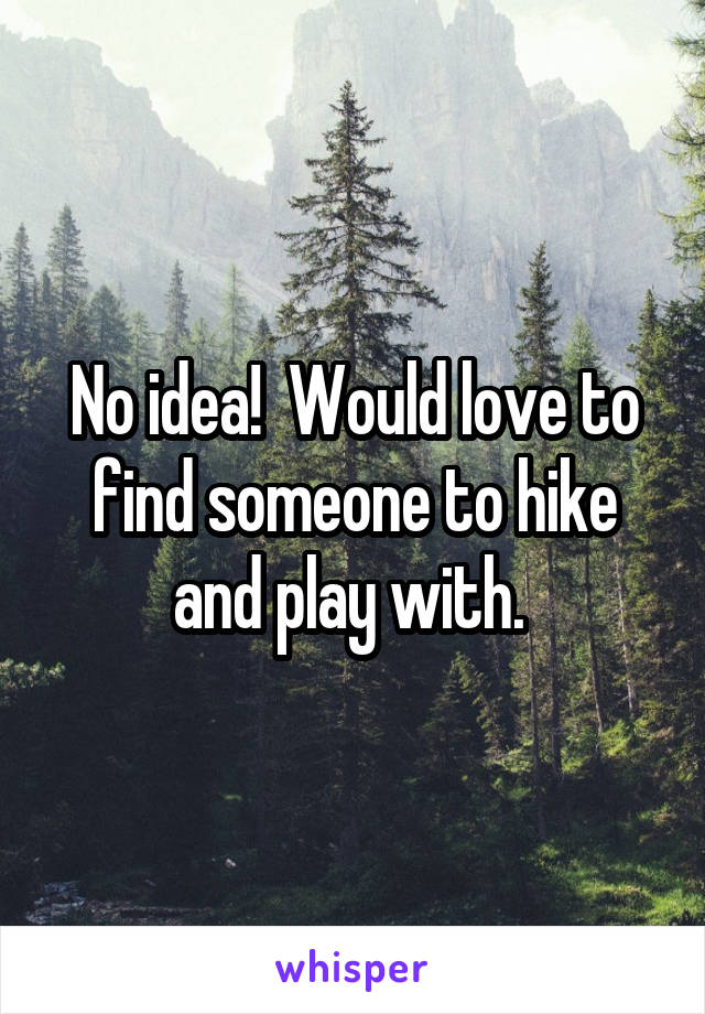 No idea!  Would love to find someone to hike and play with. 