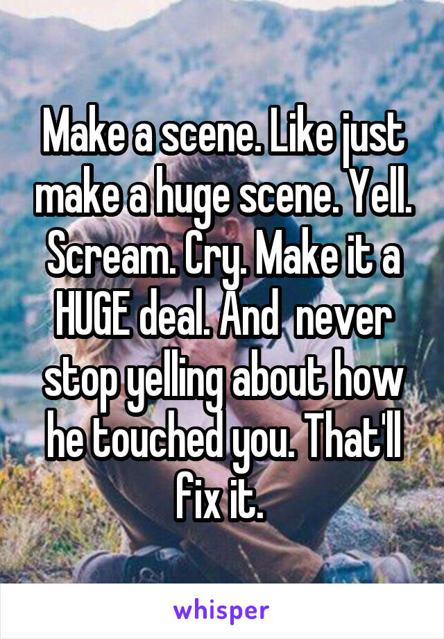 Make a scene. Like just make a huge scene. Yell. Scream. Cry. Make it a HUGE deal. And  never stop yelling about how he touched you. That'll fix it. 