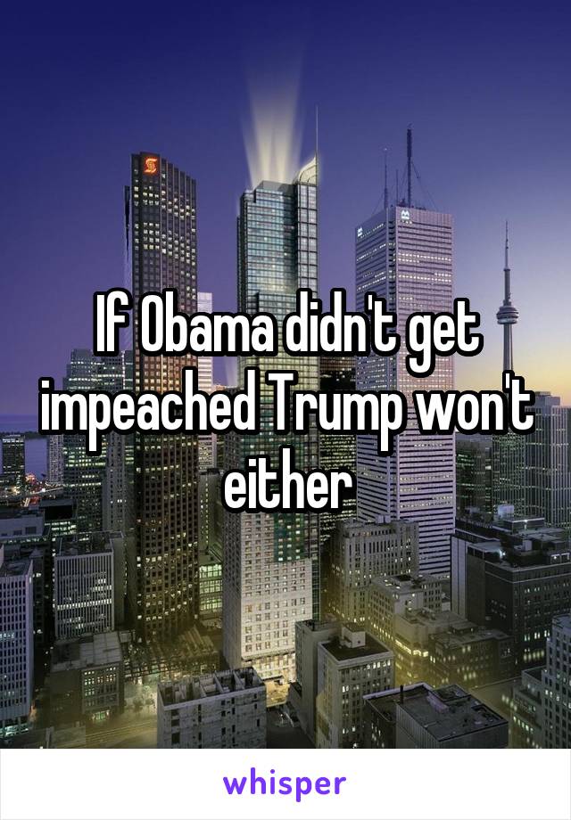 If Obama didn't get impeached Trump won't either