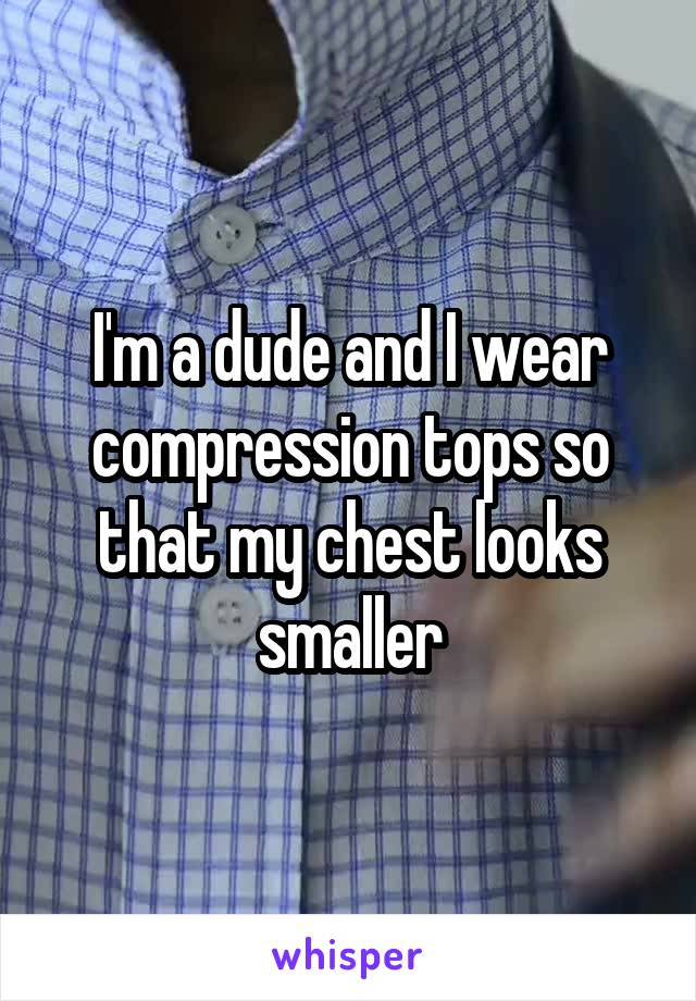 I'm a dude and I wear compression tops so that my chest looks smaller