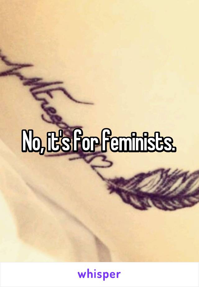 No, it's for feminists. 